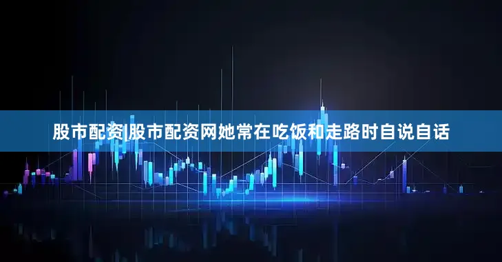 股市配资|股市配资网她常在吃饭和走路时自说自话