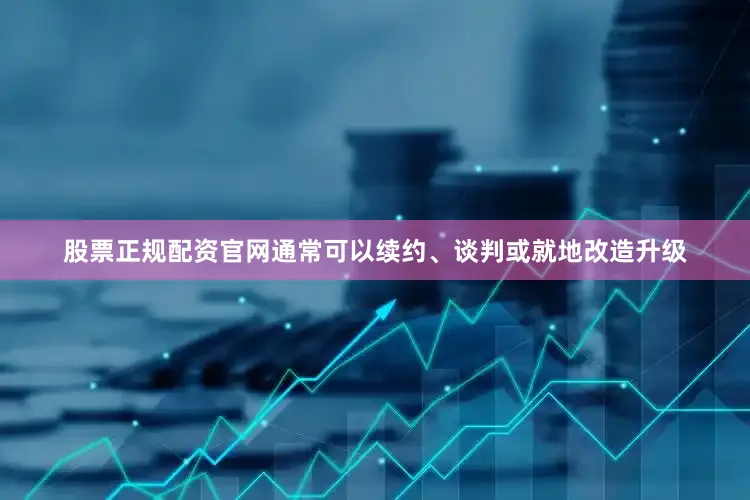 股票正规配资官网通常可以续约、谈判或就地改造升级