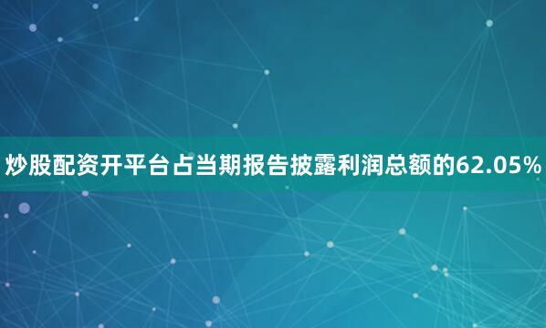 炒股配资开平台占当期报告披露利润总额的62.05%