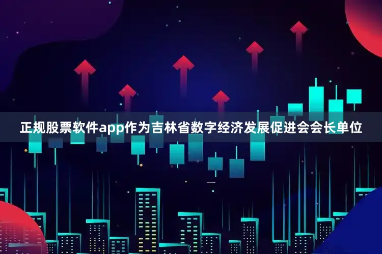 正规股票软件app作为吉林省数字经济发展促进会会长单位