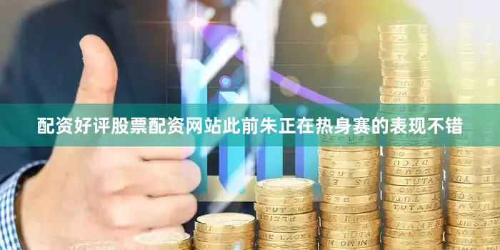 配资好评股票配资网站此前朱正在热身赛的表现不错