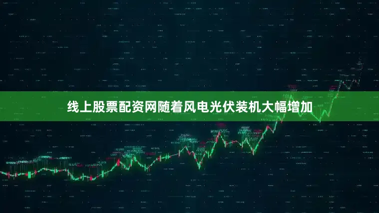 线上股票配资网随着风电光伏装机大幅增加