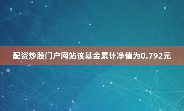 配资炒股门户网站该基金累计净值为0.792元