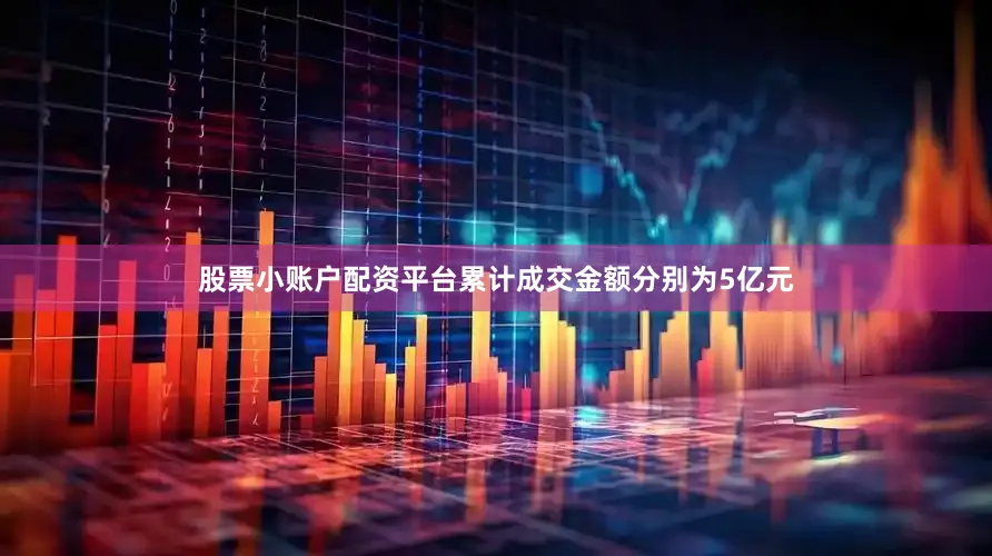 股票小账户配资平台累计成交金额分别为5亿元