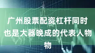 广州股票配资杠杆同时也是大器晚成的代表人物
