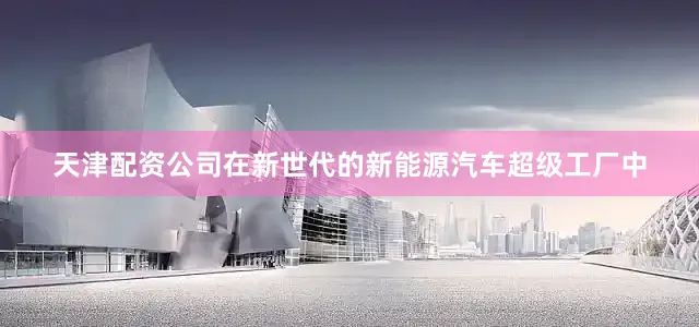天津配资公司在新世代的新能源汽车超级工厂中