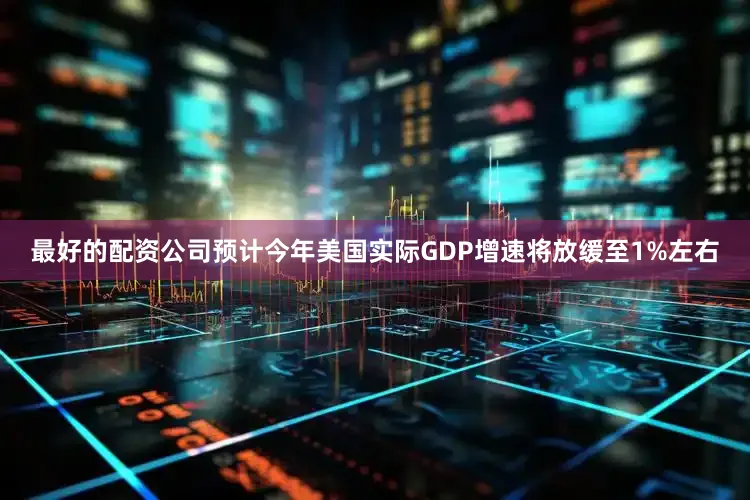 最好的配资公司预计今年美国实际GDP增速将放缓至1%左右