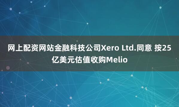 网上配资网站金融科技公司Xero Ltd.同意 按25亿美元估值收购Melio