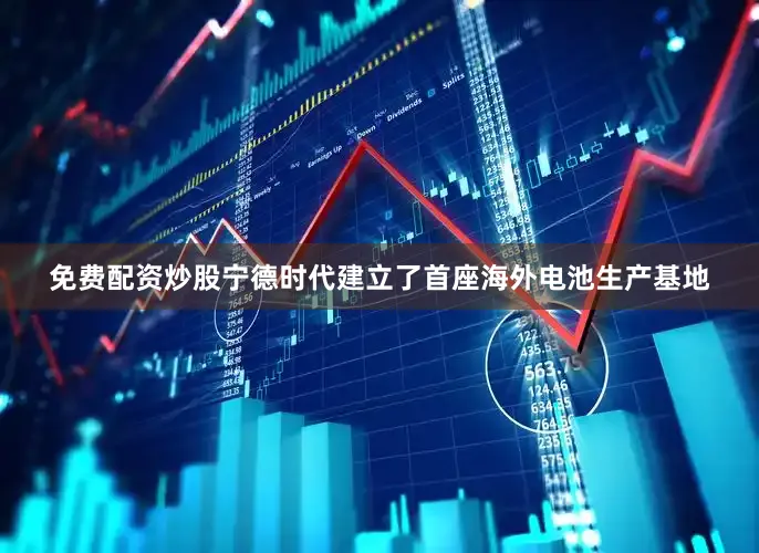 免费配资炒股宁德时代建立了首座海外电池生产基地