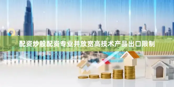 配资炒股配资专业并放宽高技术产品出口限制