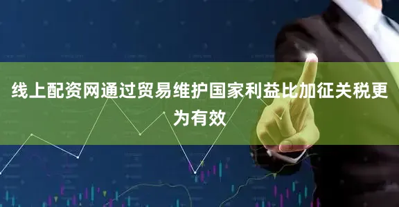 线上配资网通过贸易维护国家利益比加征关税更为有效