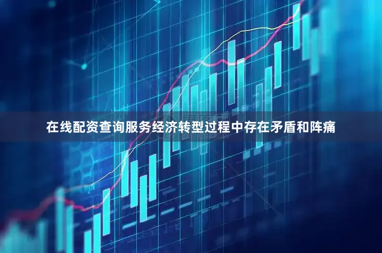 在线配资查询服务经济转型过程中存在矛盾和阵痛