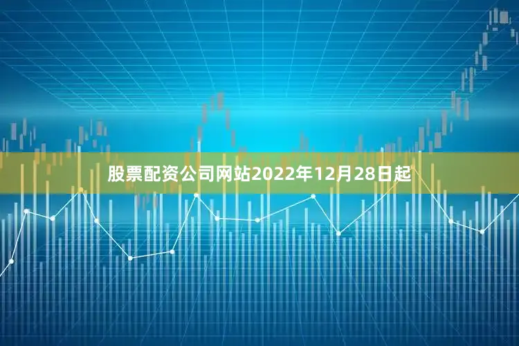 股票配资公司网站2022年12月28日起