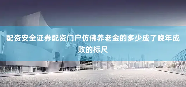 配资安全证券配资门户仿佛养老金的多少成了晚年成败的标尺