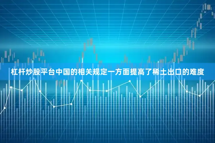 杠杆炒股平台中国的相关规定一方面提高了稀土出口的难度
