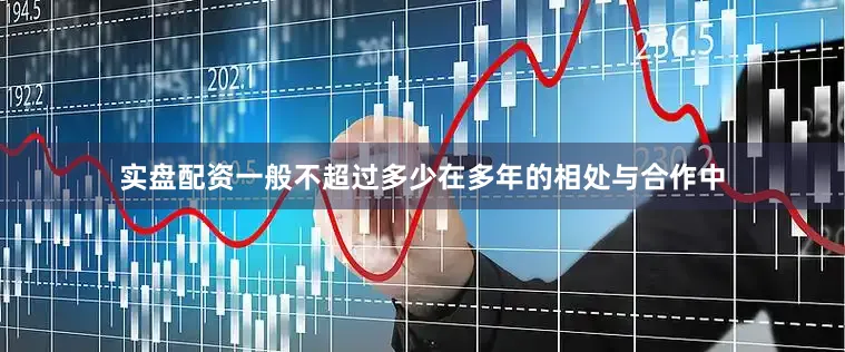 实盘配资一般不超过多少在多年的相处与合作中