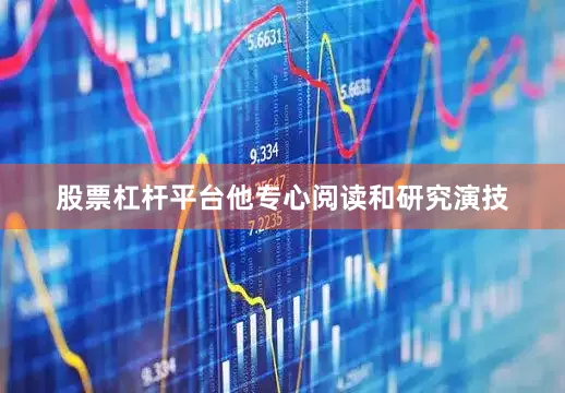 股票杠杆平台他专心阅读和研究演技