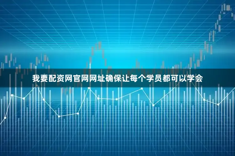 我要配资网官网网址确保让每个学员都可以学会