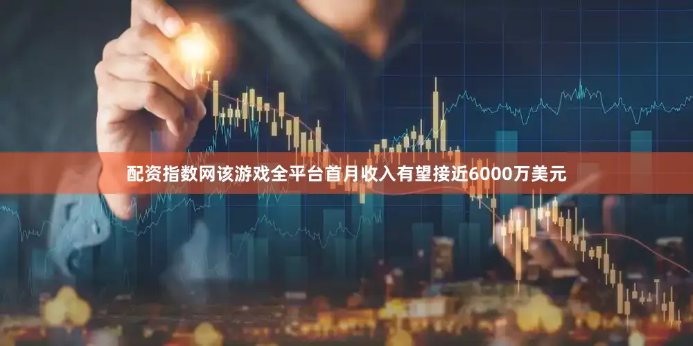 配资指数网该游戏全平台首月收入有望接近6000万美元