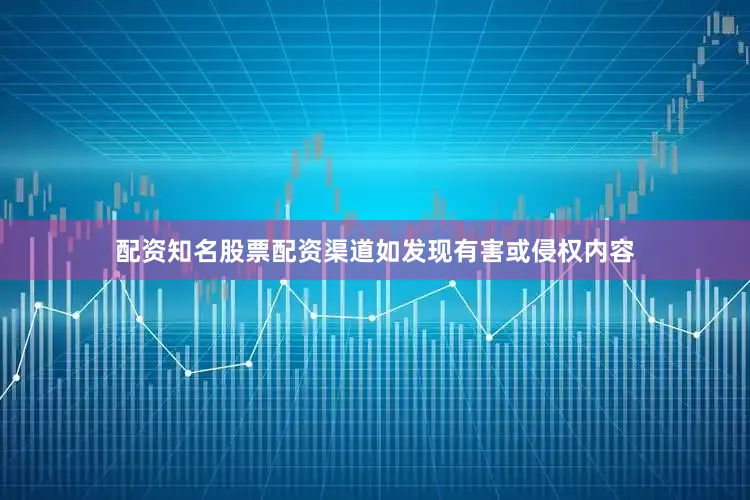 配资知名股票配资渠道如发现有害或侵权内容