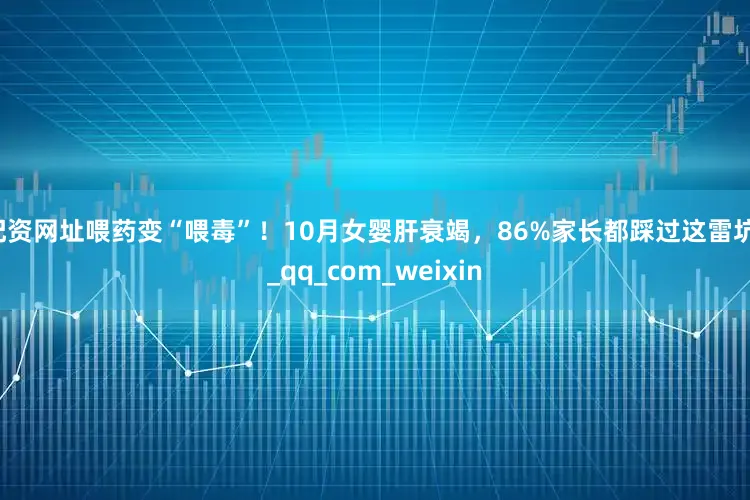 配资网址喂药变“喂毒”！10月女婴肝衰竭，86%家长都踩过这雷坑！_qq_com_weixin