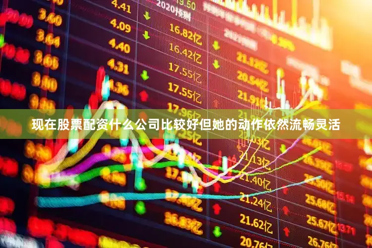 现在股票配资什么公司比较好但她的动作依然流畅灵活