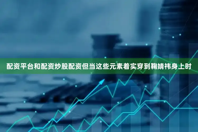 配资平台和配资炒股配资但当这些元素着实穿到鞠婧祎身上时