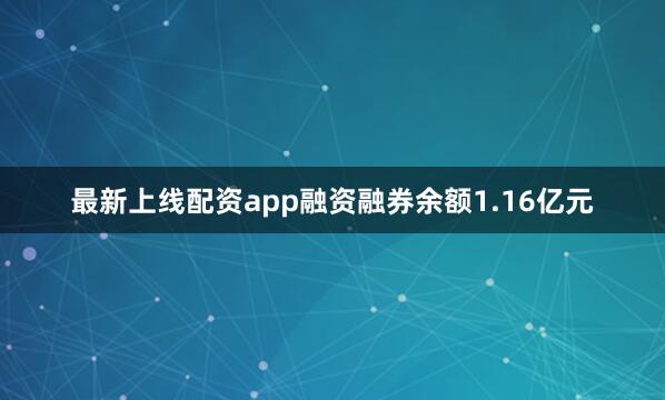 最新上线配资app融资融券余额1.16亿元