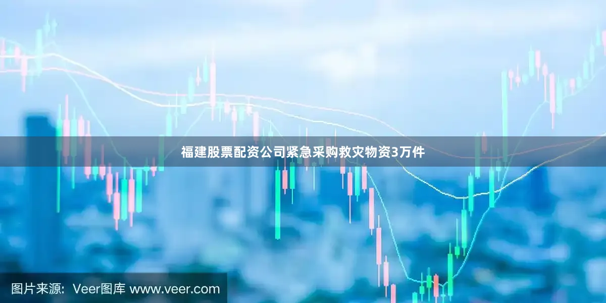 福建股票配资公司紧急采购救灾物资3万件