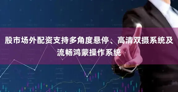 股市场外配资支持多角度悬停、高清双摄系统及流畅鸿蒙操作系统