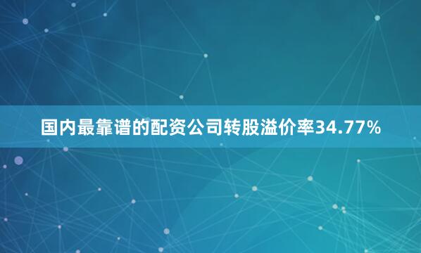 国内最靠谱的配资公司转股溢价率34.77%