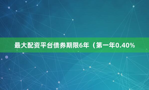 最大配资平台债券期限6年（第一年0.40%
