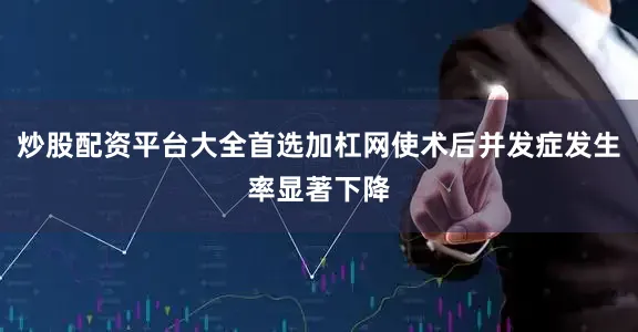 炒股配资平台大全首选加杠网使术后并发症发生率显著下降