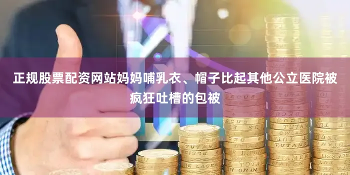正规股票配资网站妈妈哺乳衣、帽子比起其他公立医院被疯狂吐槽的包被