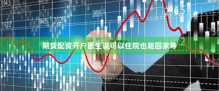 期货配资开户医生说可以住院也能回家等
