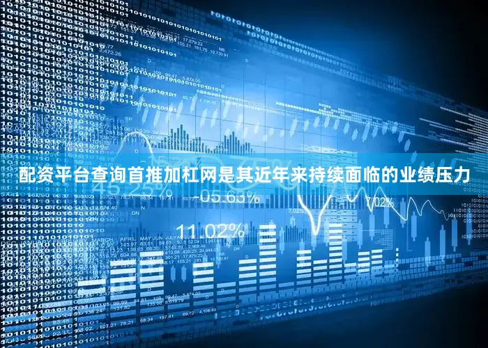 配资平台查询首推加杠网是其近年来持续面临的业绩压力
