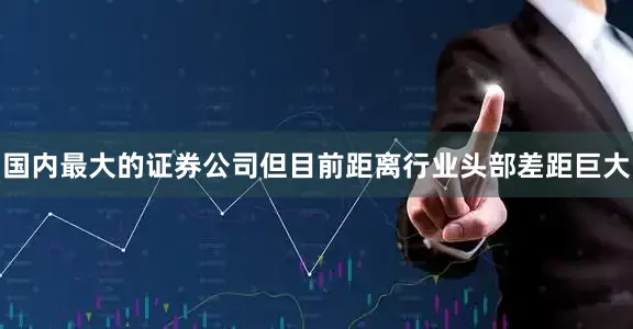 国内最大的证券公司但目前距离行业头部差距巨大