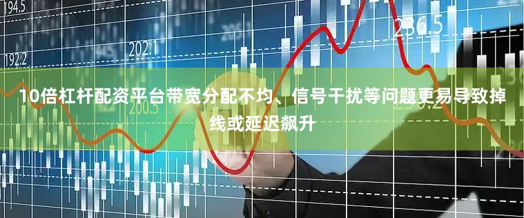 10倍杠杆配资平台带宽分配不均、信号干扰等问题更易导致掉线或延迟飙升