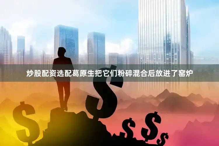 炒股配资选配葛原生把它们粉碎混合后放进了窑炉
