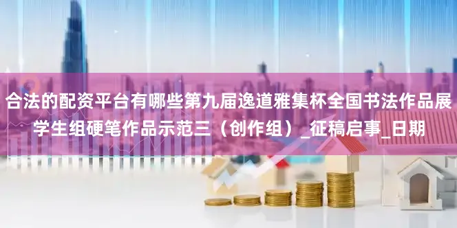 合法的配资平台有哪些第九届逸道雅集杯全国书法作品展学生组硬笔作品示范三（创作组）_征稿启事_日期