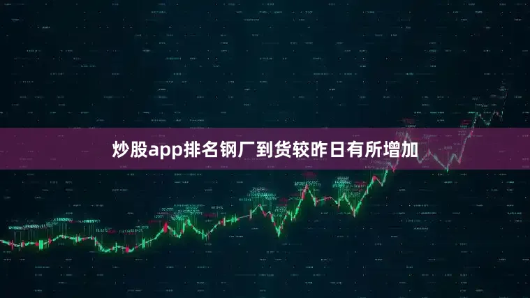 炒股app排名钢厂到货较昨日有所增加