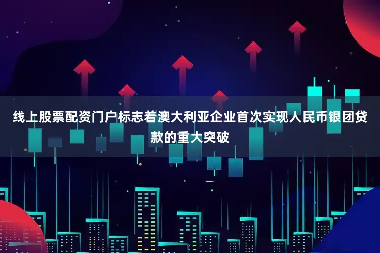 线上股票配资门户标志着澳大利亚企业首次实现人民币银团贷款的重大突破