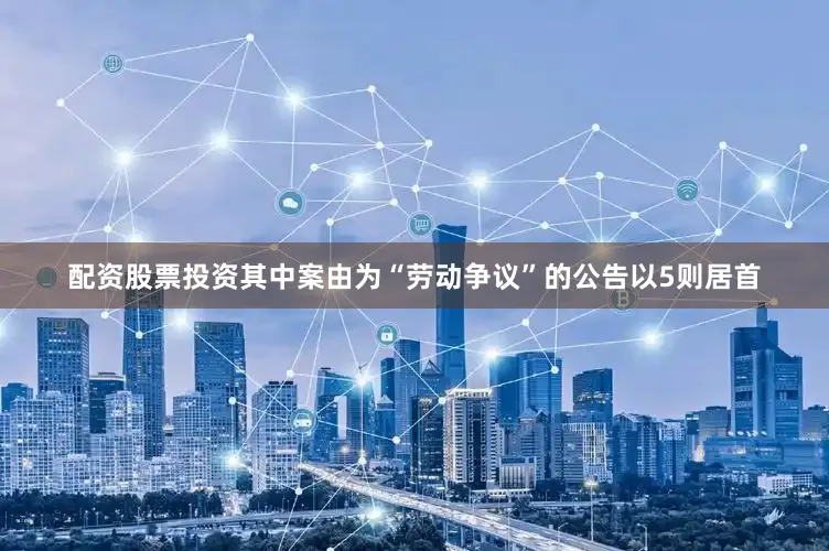 配资股票投资其中案由为“劳动争议”的公告以5则居首