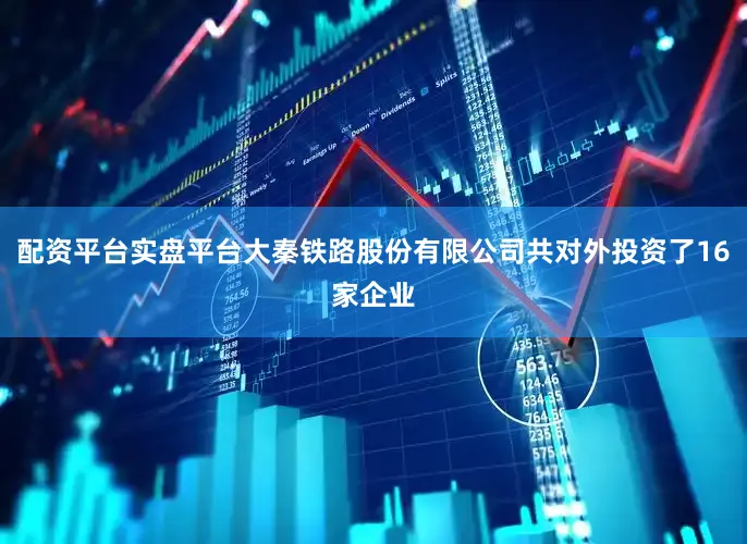 配资平台实盘平台大秦铁路股份有限公司共对外投资了16家企业