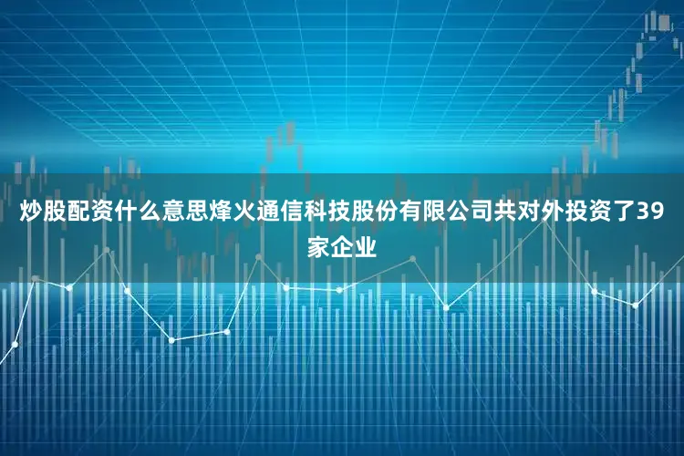 炒股配资什么意思烽火通信科技股份有限公司共对外投资了39家企业
