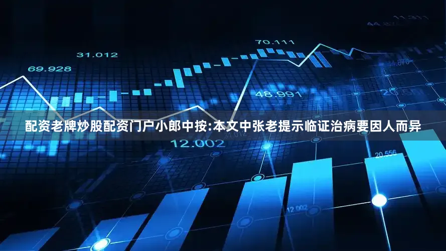 配资老牌炒股配资门户小郎中按:本文中张老提示临证治病要因人而异