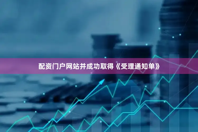 配资门户网站并成功取得《受理通知单》