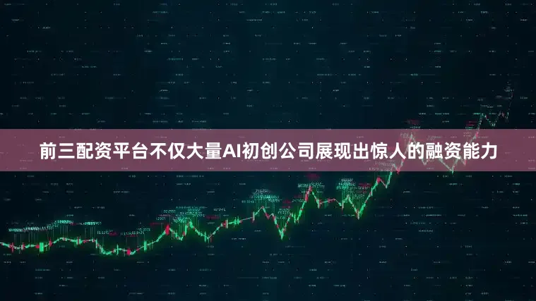 前三配资平台不仅大量AI初创公司展现出惊人的融资能力