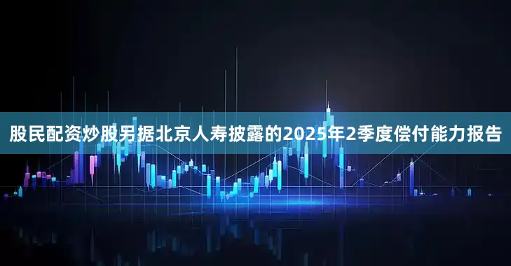 股民配资炒股另据北京人寿披露的2025年2季度偿付能力报告