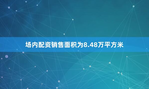 场内配资销售面积为8.48万平方米